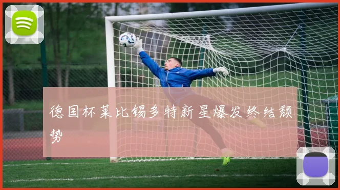 德国杯莱比锡多特新星爆发终结颓势