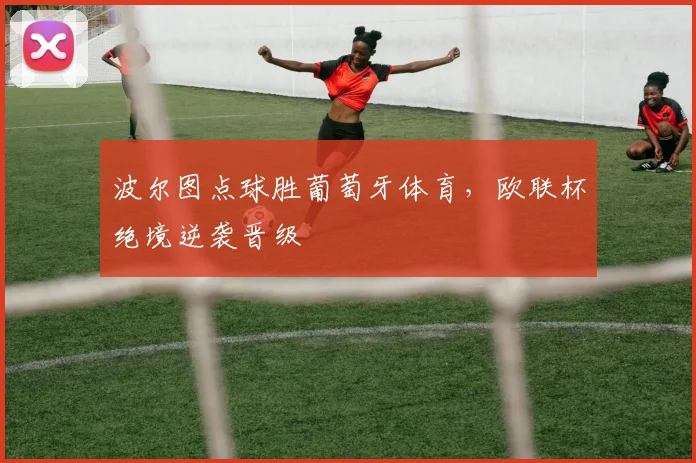 波尔图点球胜葡萄牙体育，欧联杯绝境逆袭晋级