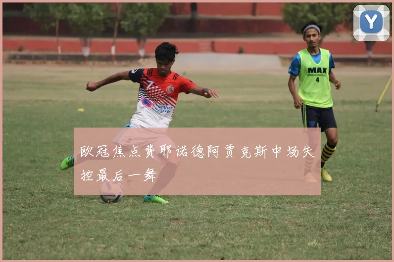 欧冠焦点费耶诺德阿贾克斯中场失控最后一舞