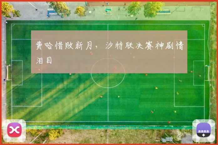 费哈惜败新月，沙特联决赛神剧情泪目