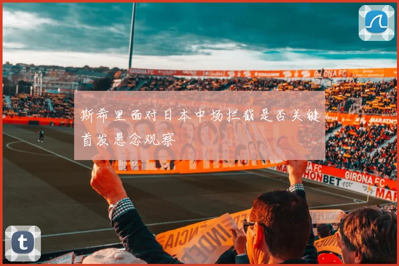 斯希里面对日本中场拦截是否关键首发悬念观察