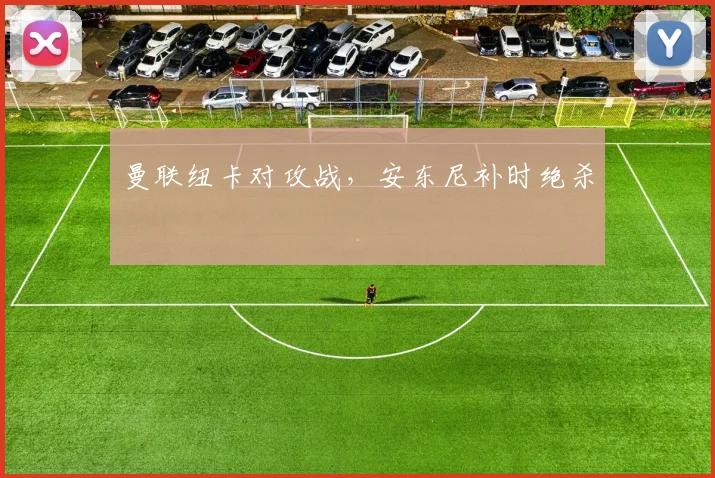 曼联纽卡对攻战，安东尼补时绝杀