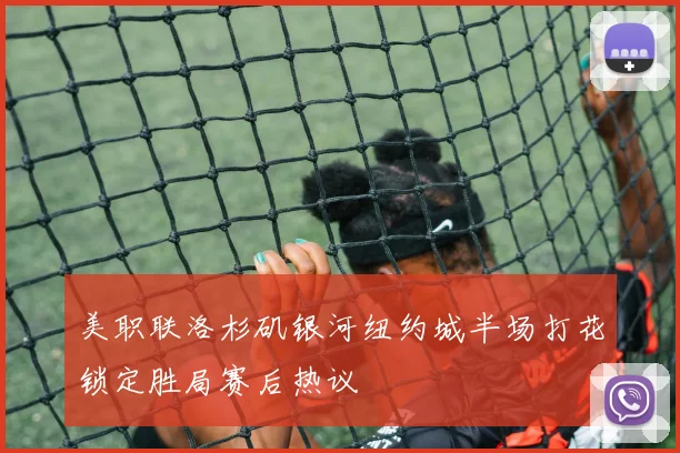 美职联洛杉矶银河纽约城半场打花锁定胜局赛后热议