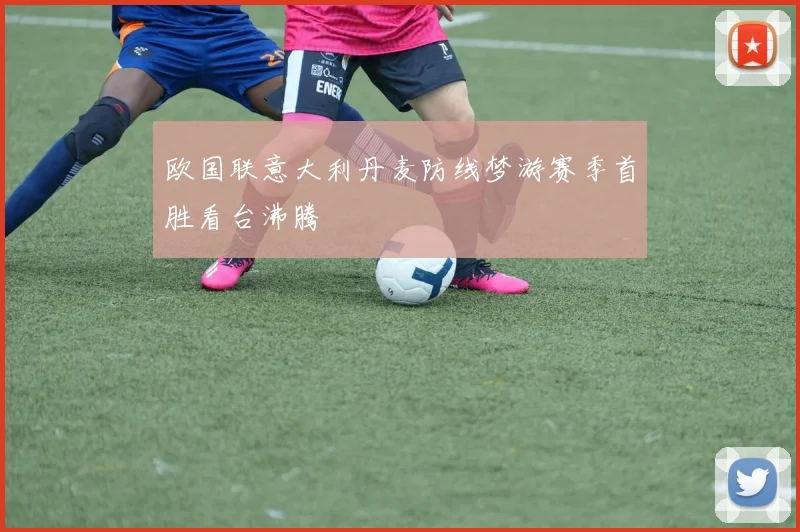 欧国联意大利丹麦防线梦游赛季首胜看台沸腾