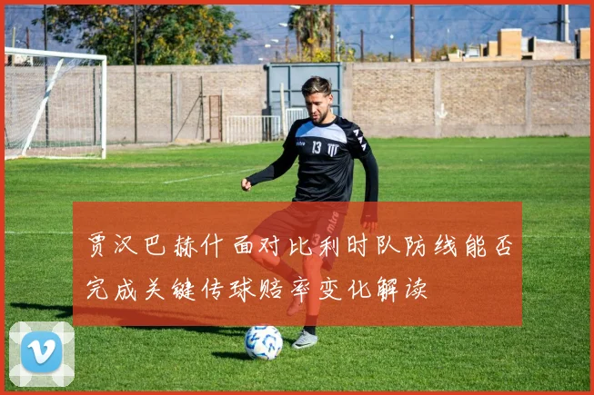 贾汉巴赫什面对比利时队防线能否完成关键传球赔率变化解读