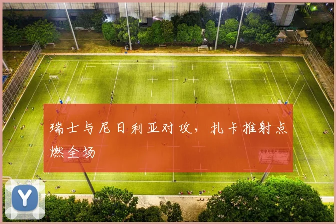 瑞士与尼日利亚对攻，扎卡推射点燃全场