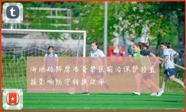 海地对阵摩洛哥禁区前沿保护将直接影响防守转换效率