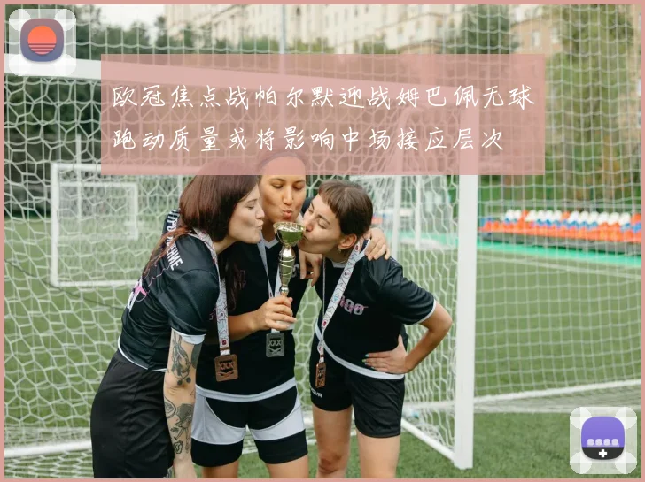 欧冠焦点战帕尔默迎战姆巴佩无球跑动质量或将影响中场接应层次