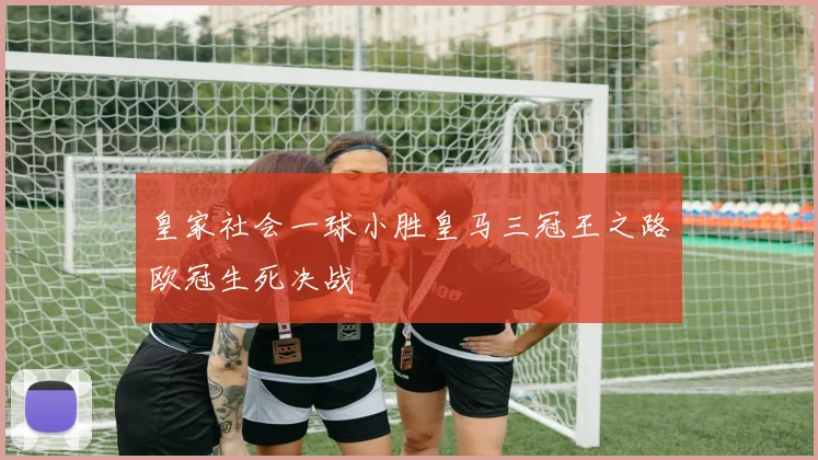 皇家社会一球小胜皇马三冠王之路欧冠生死决战