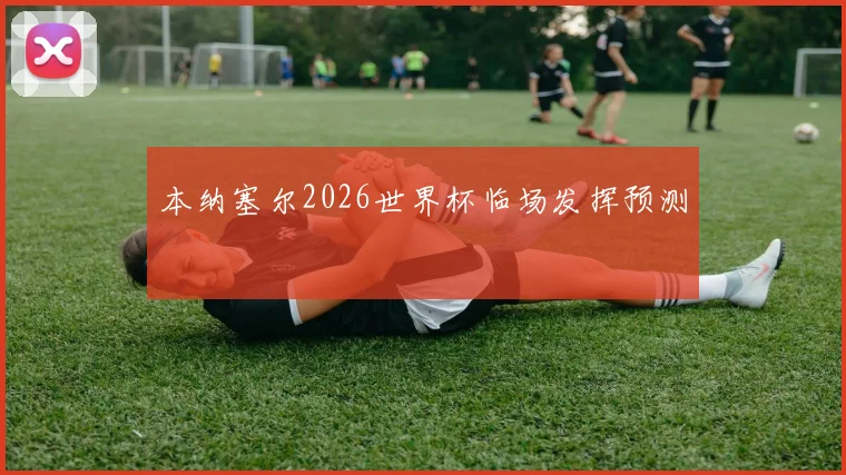 本纳塞尔2026世界杯临场发挥预测