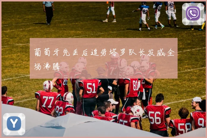 葡萄牙先丢后追劳塔罗队长发威全场沸腾