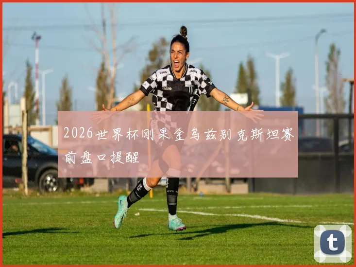 2026世界杯刚果金乌兹别克斯坦赛前盘口提醒