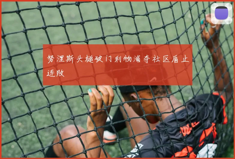 努涅斯头槌破门利物浦夺社区盾止连败