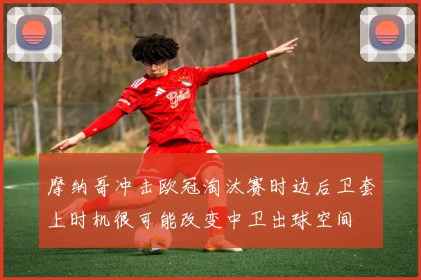 摩纳哥冲击欧冠淘汰赛时边后卫套上时机很可能改变中卫出球空间