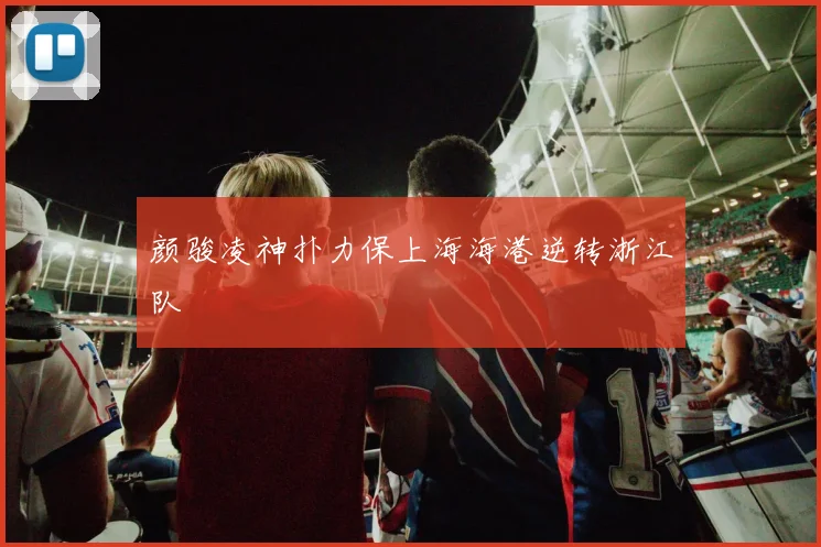 颜骏凌神扑力保上海海港逆转浙江队