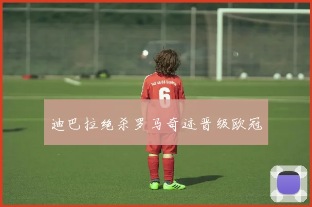 迪巴拉绝杀罗马奇迹晋级欧冠