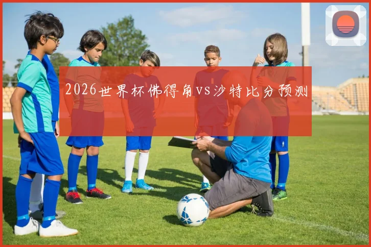 2026世界杯佛得角vs沙特比分预测