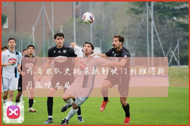 内马尔队史纪录挑射破门利雅得新月压哨名局