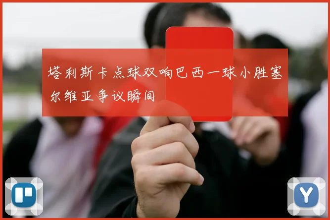 塔利斯卡点球双响巴西一球小胜塞尔维亚争议瞬间