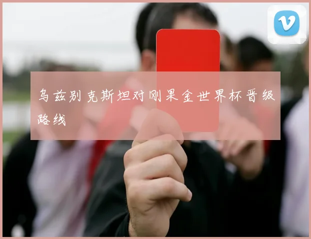 乌兹别克斯坦对刚果金世界杯晋级路线