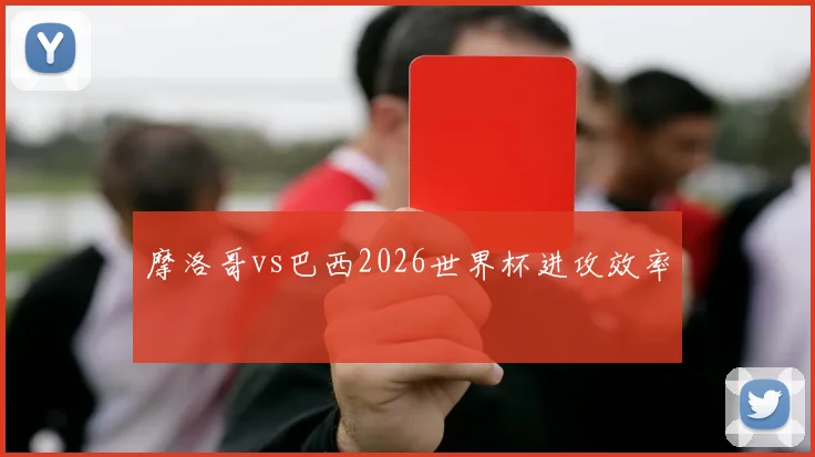摩洛哥vs巴西2026世界杯进攻效率
