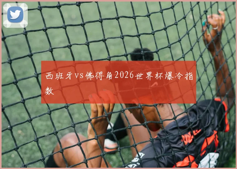 西班牙vs佛得角2026世界杯爆冷指数
