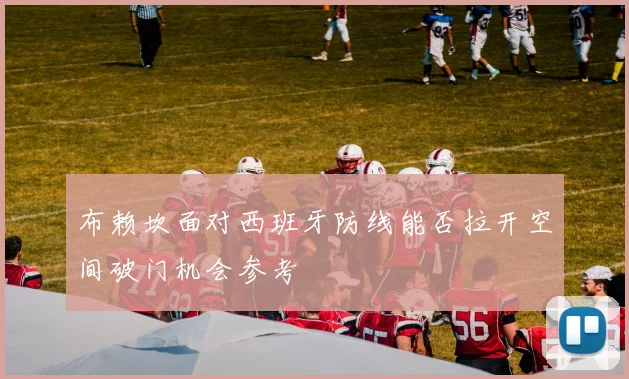 布赖坎面对西班牙防线能否拉开空间破门机会参考