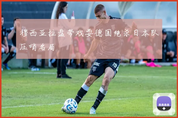 穆西亚拉盘带戏耍德国绝杀日本队压哨名局
