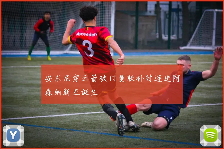 安东尼穿云箭破门曼联补时连进阿森纳新王诞生