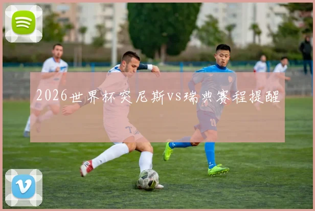 2026世界杯突尼斯vs瑞典赛程提醒