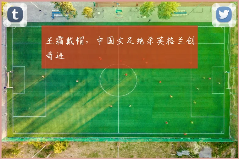王霜戴帽，中国女足绝杀英格兰创奇迹
