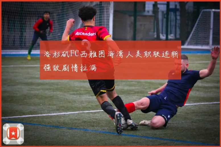 洛杉矶FC西雅图海湾人美职联连斩强敌剧情拉满