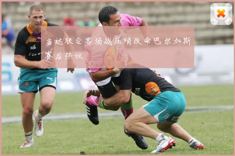吉达联合客场战压哨改命巴尔加斯赛后热议