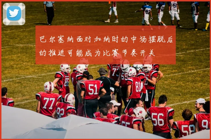 巴尔塞纳面对加纳时的中场摆脱后的推进可能成为比赛节奏开关