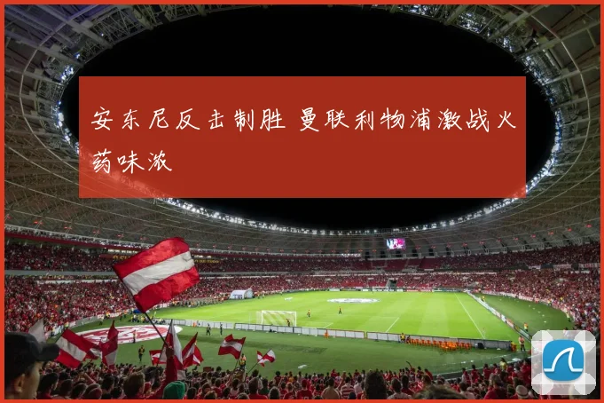 安东尼反击制胜 曼联利物浦激战火药味浓