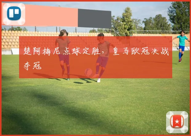 楚阿梅尼点球定胜，皇马欧冠决战夺冠