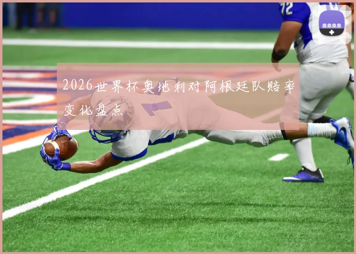 2026世界杯奥地利对阿根廷队赔率变化盘点