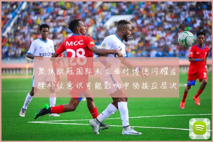 聚焦欧冠国际米兰面对博德闪耀后腰补位意识可能影响中场接应层次