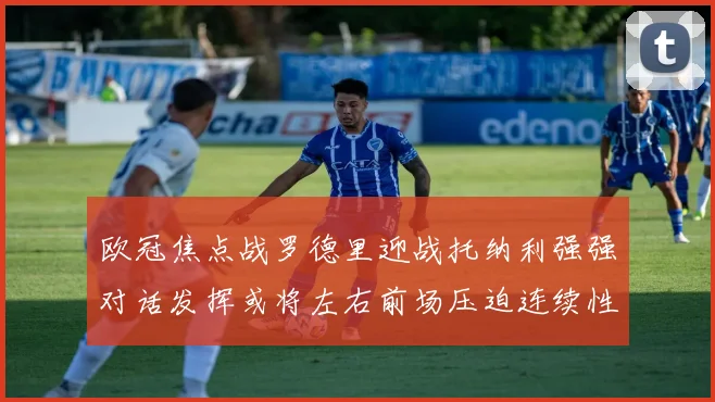 欧冠焦点战罗德里迎战托纳利强强对话发挥或将左右前场压迫连续性