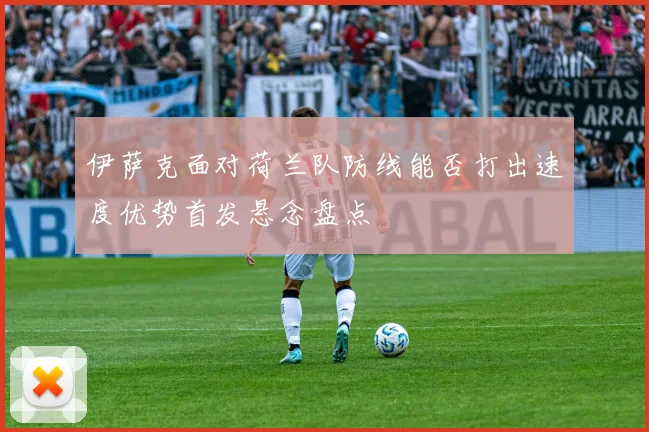 伊萨克面对荷兰队防线能否打出速度优势首发悬念盘点