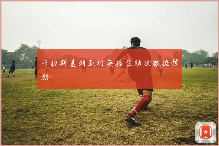 卡拉斯基利亚对英格兰助攻数据预测
