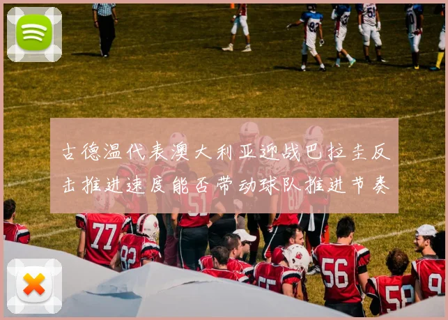 古德温代表澳大利亚迎战巴拉圭反击推进速度能否带动球队推进节奏