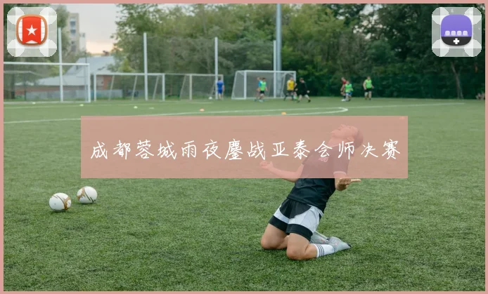 成都蓉城雨夜鏖战亚泰会师决赛