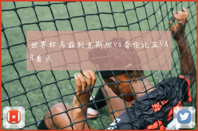 世界杯乌兹别克斯坦vs哥伦比亚VAR看点