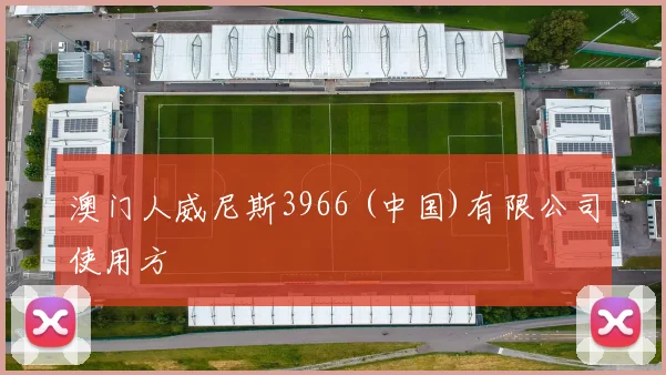 澳门人威尼斯3966 (中国)有限公司使用方