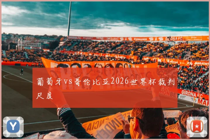 葡萄牙vs哥伦比亚2026世界杯裁判尺度