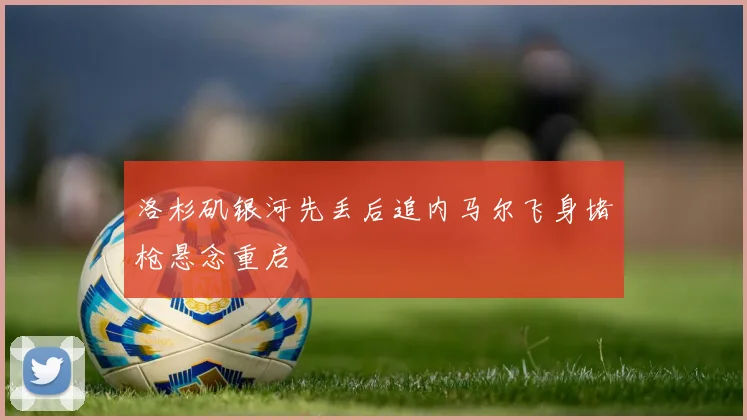 洛杉矶银河先丢后追内马尔飞身堵枪悬念重启