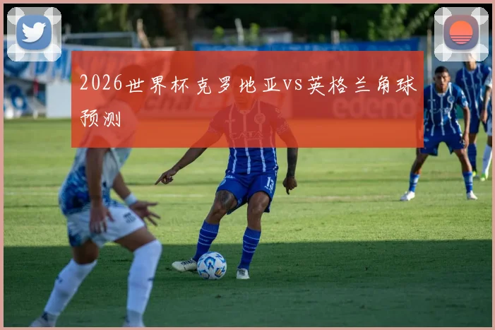 2026世界杯克罗地亚vs英格兰角球预测
