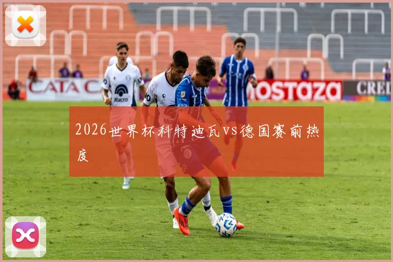 2026世界杯科特迪瓦vs德国赛前热度
