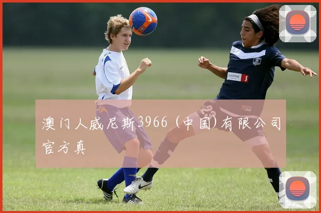 澳门人威尼斯3966 (中国)有限公司官方真